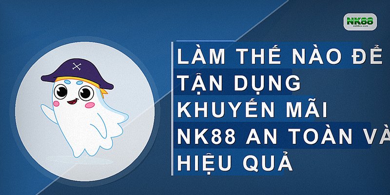 Làm thế nào để tận dụng khuyến mãi NK88 an toàn và hiệu quả